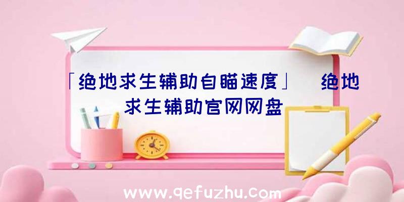 「绝地求生辅助自瞄速度」|绝地求生辅助官网网盘